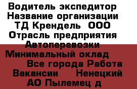 Водитель-экспедитор › Название организации ­ ТД Крендель, ООО › Отрасль предприятия ­ Автоперевозки › Минимальный оклад ­ 25 000 - Все города Работа » Вакансии   . Ненецкий АО,Пылемец д.